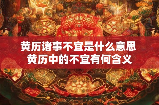 黄历诸事不宜是什么意思 黄历中的不宜有何含义