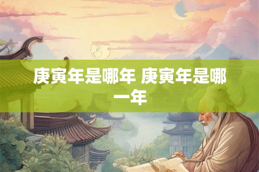 庚寅年是哪年 庚寅年是哪一年