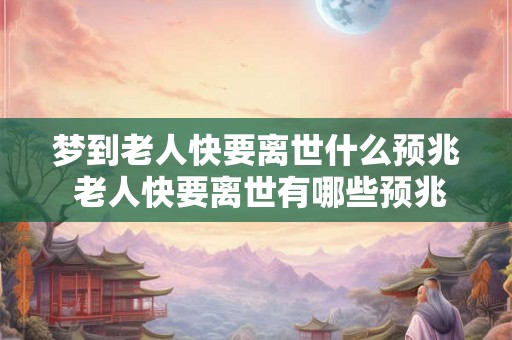 梦到老人快要离世什么预兆 老人快要离世有哪些预兆