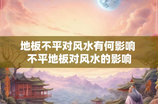 地板不平对风水有何影响 不平地板对风水的影响