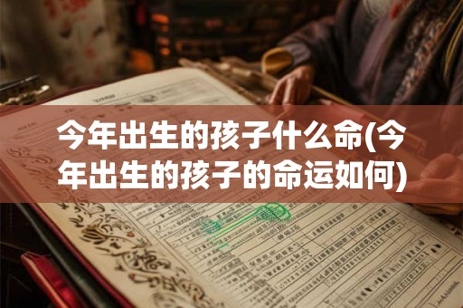 今年出生的孩子什么命(今年出生的孩子的命运如何)