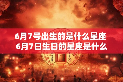 6月7号出生的是什么星座 6月7日生日的星座是什么