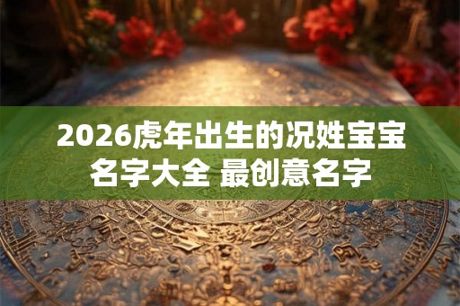 2026虎年出生的况姓宝宝名字大全 最创意名字 2026虎年出生的况姓宝宝名字大全 最创意名字