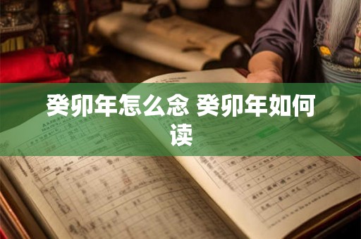 癸卯年怎么念 癸卯年如何读 癸卯年怎么念 癸卯年如何读