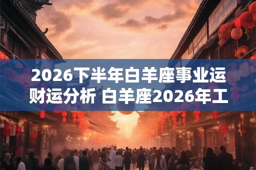2026下半年白羊座事业运财运分析 白羊座2026年工作运势怎么样
