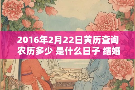 2016年2月22日黄历查询 农历多少 是什么日子 结婚吉时 2016年2月22日黄历查询 农历多少 是什么日子 结婚吉时