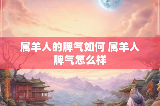 属羊人的脾气如何 属羊人脾气怎么样