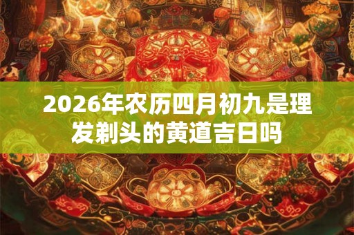 2026年农历四月初九是理发剃头的黄道吉日吗
