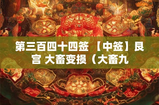 第三百四十四签 【中签】艮宫 大畜变损(大畜九 第三百四十四签 【中签】艮宫 大畜变损(大畜九