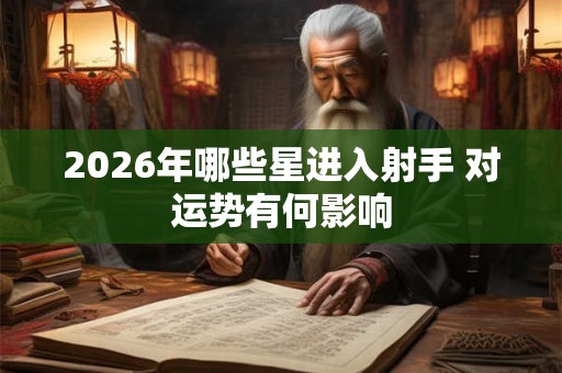 2026年哪些星进入射手 对运势有何影响