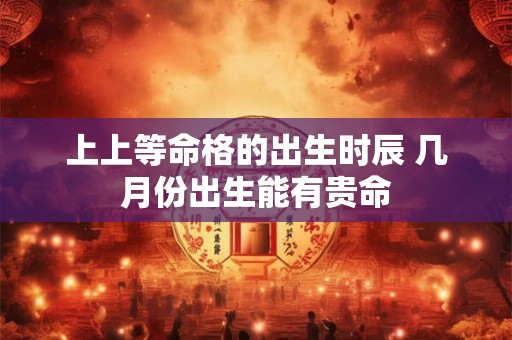 上上等命格的出生时辰 几月份出生能有贵命