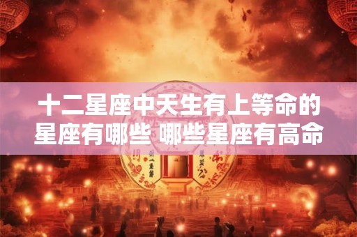 十二星座中天生有上等命的星座有哪些 哪些星座有高命格
