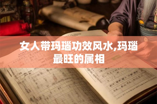 女人带玛瑙功效风水,玛瑙最旺的属相