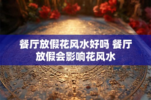餐厅放假花风水好吗 餐厅放假会影响花风水