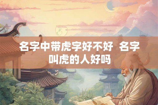 名字中带虎字好不好  名字叫虎的人好吗