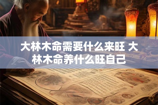 大林木命需要什么来旺 大林木命养什么旺自己