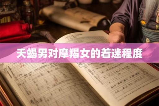 天蝎男对摩羯女的着迷程度