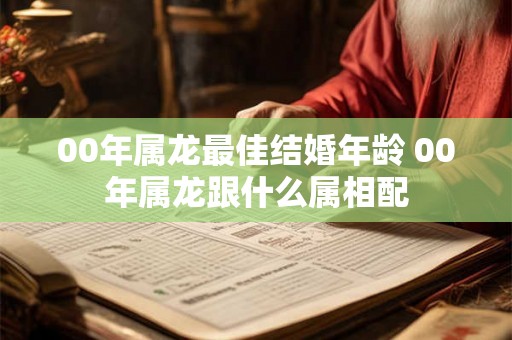 00年属龙最佳结婚年龄 00年属龙跟什么属相配