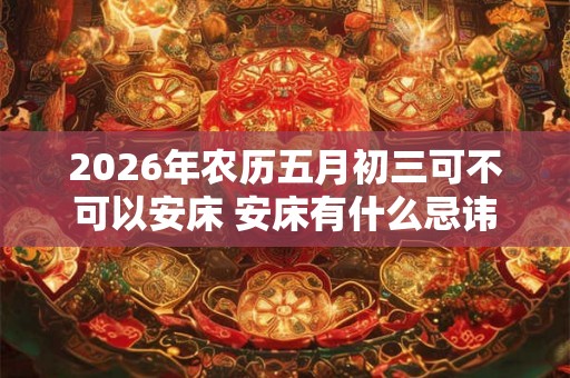 2026年农历五月初三可不可以安床 安床有什么忌讳