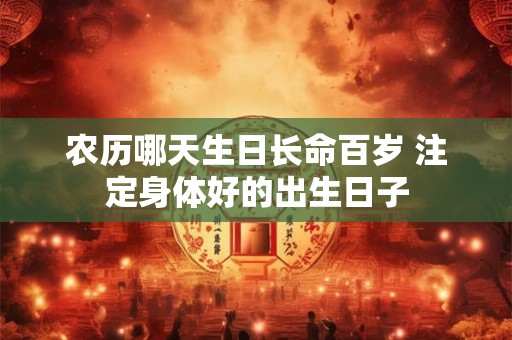 农历哪天生日长命百岁 注定身体好的出生日子