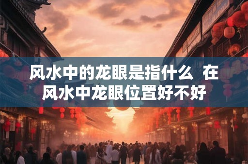 风水中的龙眼是指什么  在风水中龙眼位置好不好