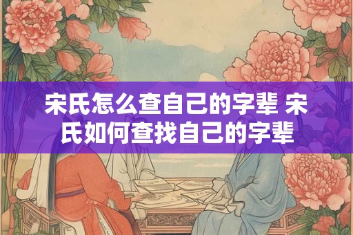 宋氏怎么查自己的字辈 宋氏如何查找自己的字辈 宋氏怎么查自己的字辈 宋氏如何查找自己的字辈