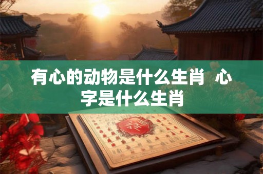 有心的动物是什么生肖  心字是什么生肖