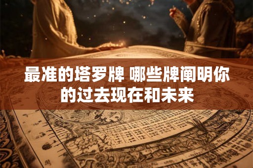 最准的塔罗牌 哪些牌阐明你的过去现在和未来