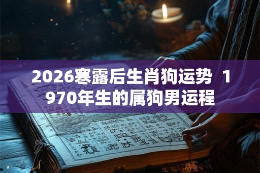 2026寒露后生肖狗运势 1970年生的属狗男运程 2026寒露后生肖狗运势 1970年生的属狗男运程