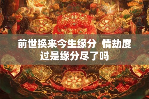 前世换来今生缘分  情劫度过是缘分尽了吗
