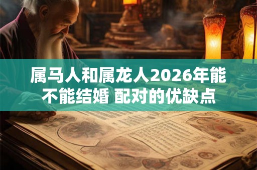 属马人和属龙人2026年能不能结婚 配对的优缺点