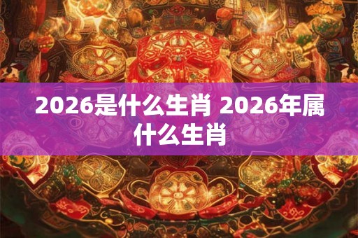 2026是什么生肖 2026年属什么生肖
