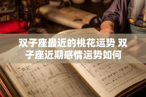 双子座最近的桃花运势 双子座近期感情运势如何 双子座最近的桃花运势 双子座近期感情运势如何