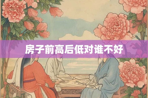 房子前高后低对谁不好 房子前高后低对谁不好