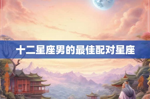 十二星座男的最佳配对星座