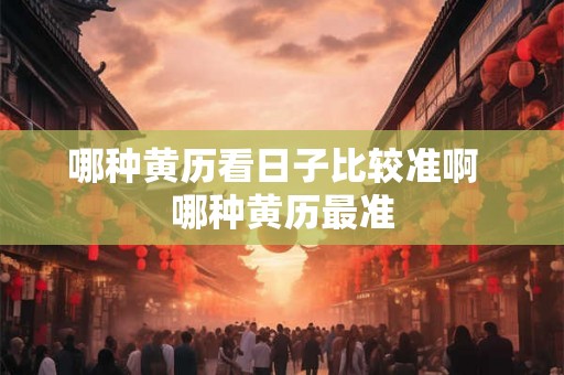 哪种黄历看日子比较准啊  哪种黄历最准