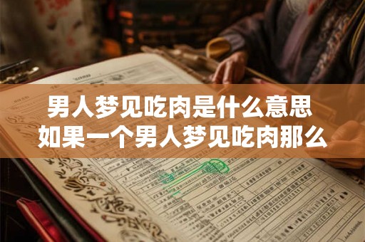 男人梦见吃肉是什么意思 如果一个男人梦见吃肉那么这个梦境意味着什么