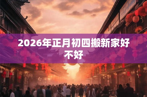 2026年正月初四搬新家好不好
