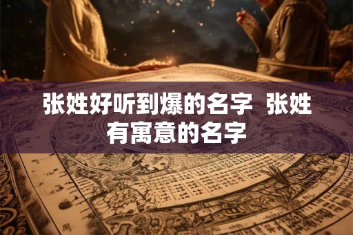 张姓好听到爆的名字  张姓有寓意的名字