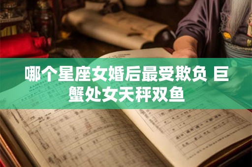 哪个星座女婚后最受欺负 巨蟹处女天秤双鱼