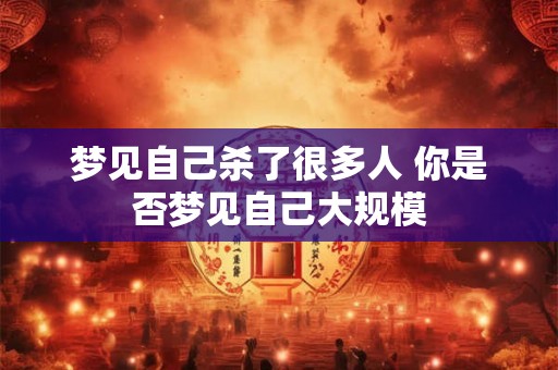 梦见自己杀了很多人 你是否梦见自己大规模