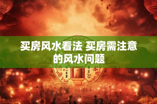 买房风水看法 买房需注意的风水问题