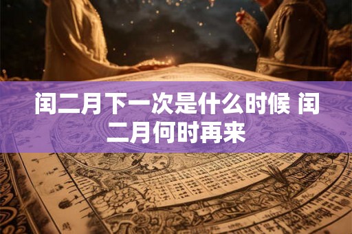 闰二月下一次是什么时候 闰二月何时再来