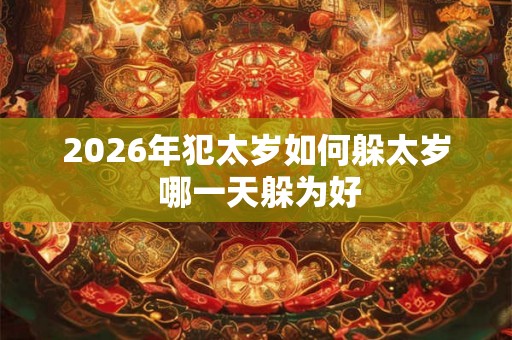 2026年犯太岁如何躲太岁 哪一天躲为好