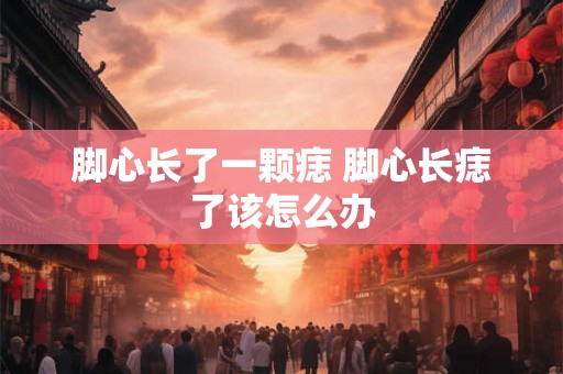 脚心长了一颗痣 脚心长痣了该怎么办