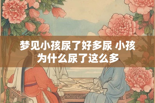 梦见小孩尿了好多尿 小孩为什么尿了这么多