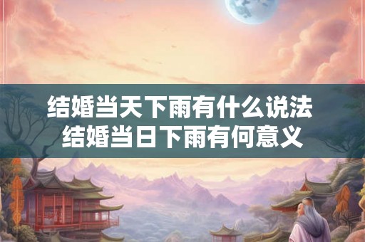 结婚当天下雨有什么说法 结婚当日下雨有何意义