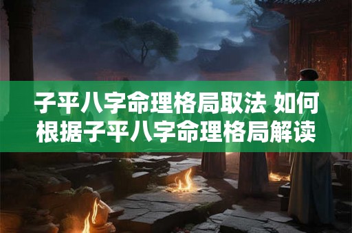 子平八字命理格局取法 如何根据子平八字命理格局解读命运
