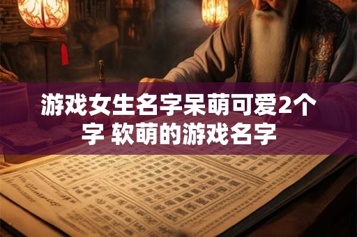 游戏女生名字呆萌可爱2个字 软萌的游戏名字