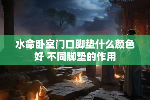 水命卧室门口脚垫什么颜色好 不同脚垫的作用